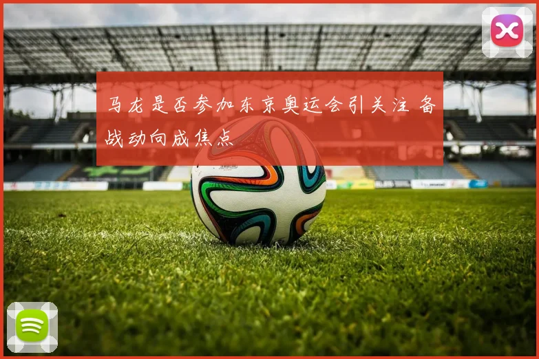 马龙是否参加东京奥运会引关注 备战动向成焦点
