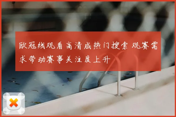 欧冠线观看高清成热门搜索 观赛需求带动赛事关注度上升