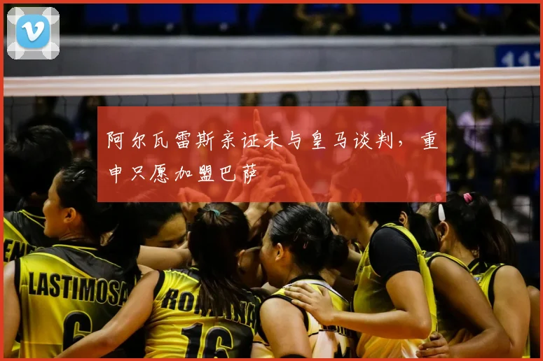 阿尔瓦雷斯亲证未与皇马谈判,重申只愿加盟巴萨