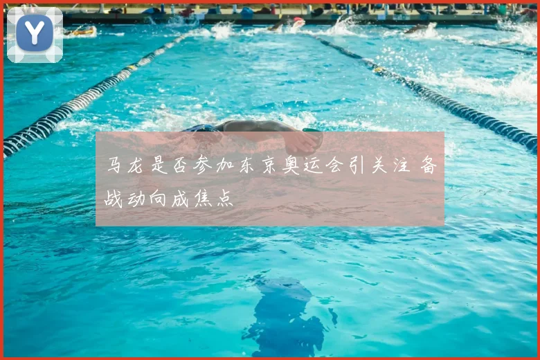 马龙是否参加东京奥运会引关注 备战动向成焦点