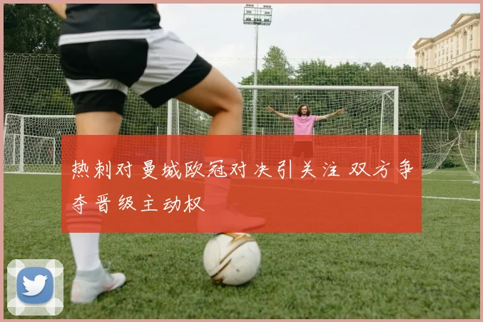 热刺对曼城欧冠对决引关注 双方争夺晋级主动权