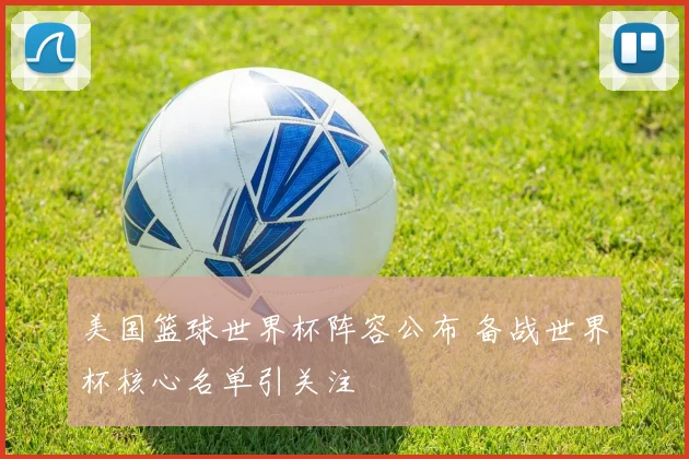 美国篮球世界杯阵容公布 备战世界杯核心名单引关注