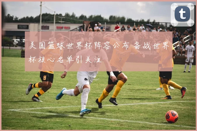 美国篮球世界杯阵容公布 备战世界杯核心名单引关注