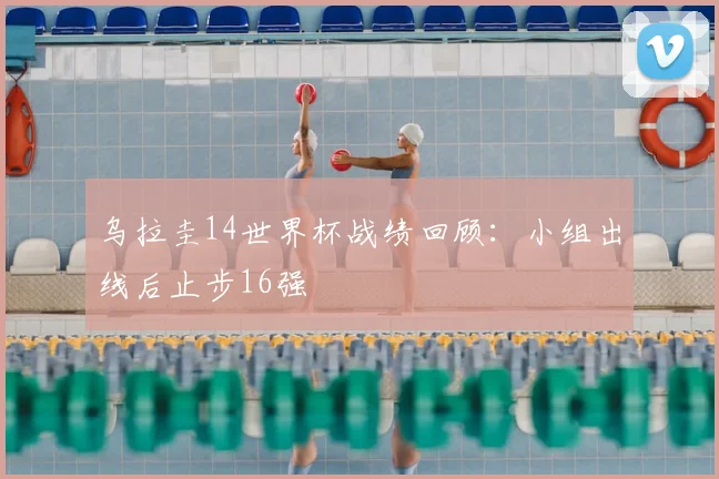 乌拉圭14世界杯战绩回顾:小组出线后止步16强
