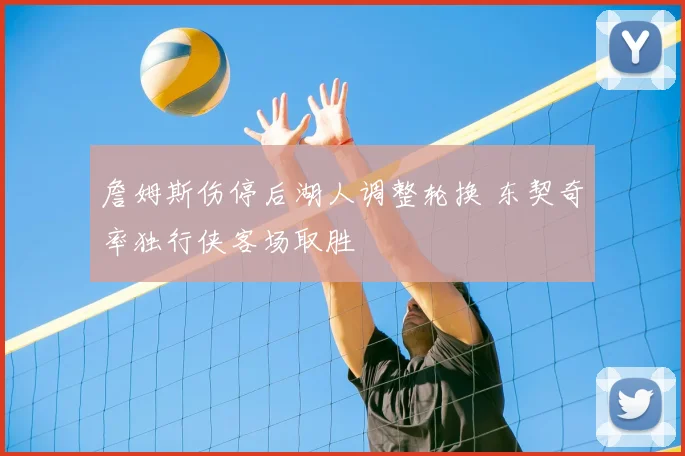 詹姆斯伤停后湖人调整轮换 东契奇率独行侠客场取胜