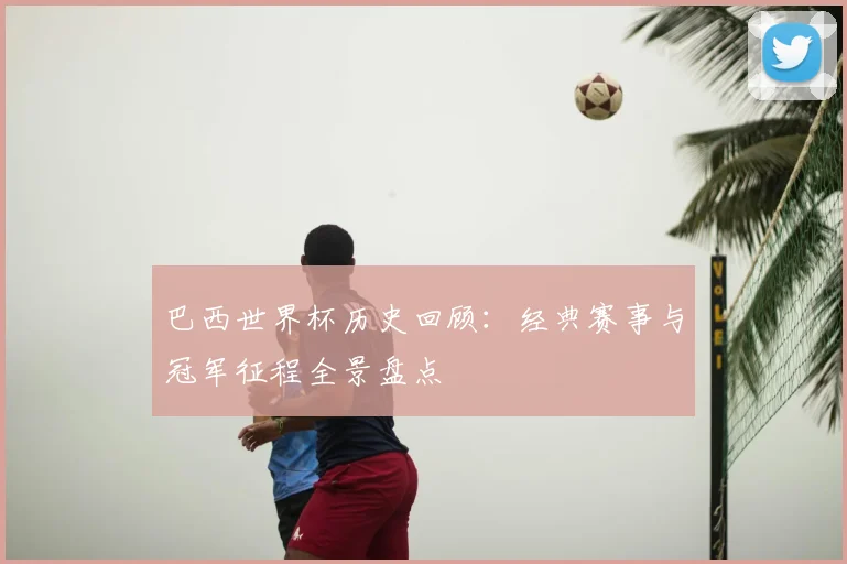 巴西世界杯历史回顾:经典赛事与冠军征程全景盘点