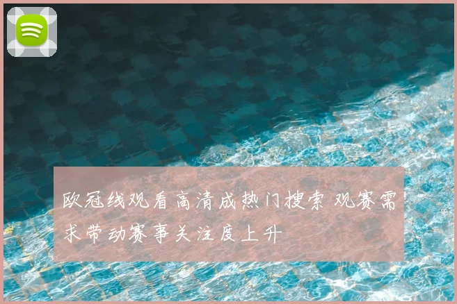 欧冠线观看高清成热门搜索 观赛需求带动赛事关注度上升