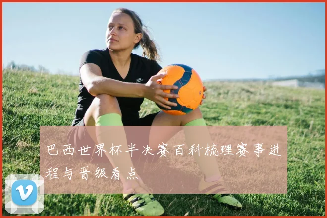 巴西世界杯半决赛百科梳理赛事进程与晋级看点